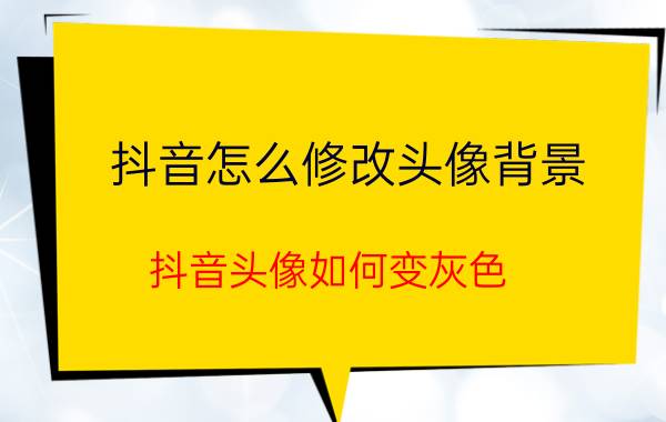 抖音怎么修改头像背景 抖音头像如何变灰色？